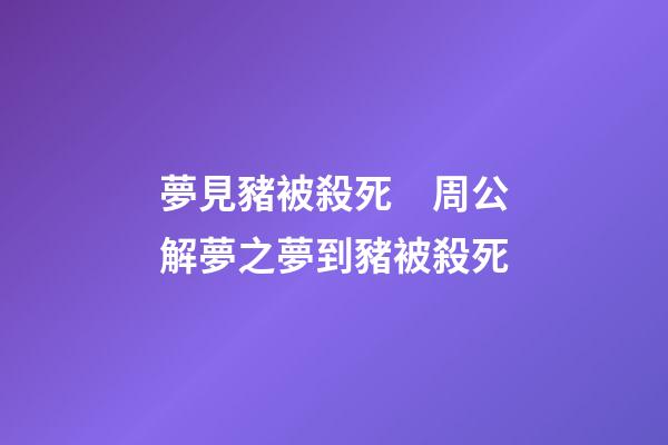 夢見豬被殺死　周公解夢之夢到豬被殺死